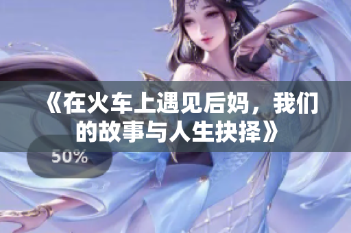《在火车上遇见后妈，我们的故事与人生抉择》