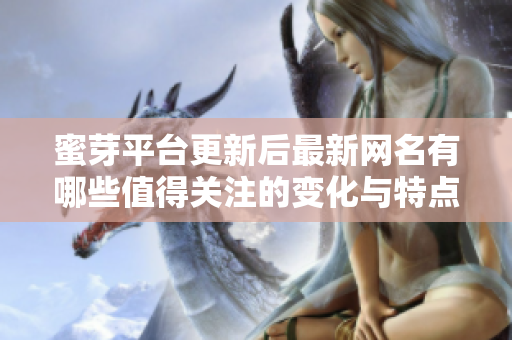 蜜芽平台更新后最新网名有哪些值得关注的变化与特点