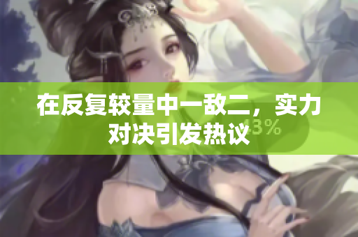 在反复较量中一敌二，实力对决引发热议