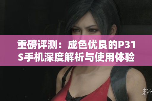 重磅评测：成色优良的P31S手机深度解析与使用体验