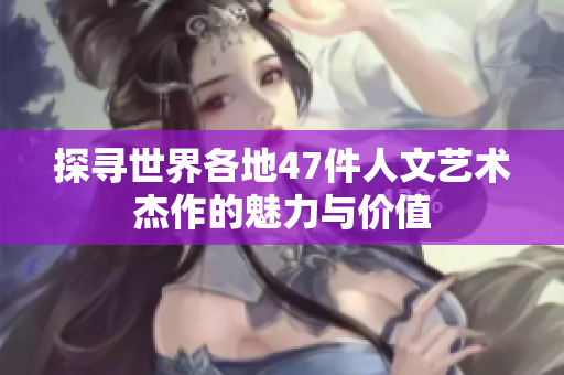 探寻世界各地47件人文艺术杰作的魅力与价值
