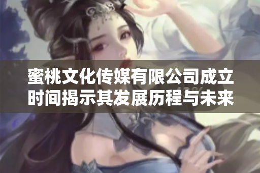 蜜桃文化传媒有限公司成立时间揭示其发展历程与未来展望