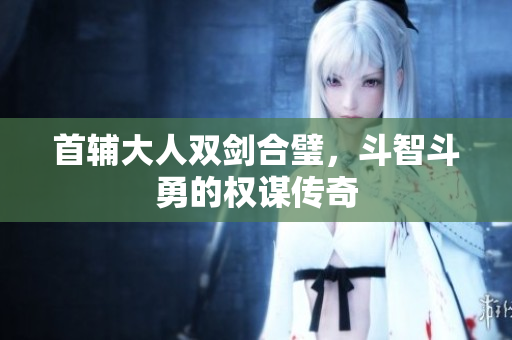 首辅大人双剑合璧，斗智斗勇的权谋传奇