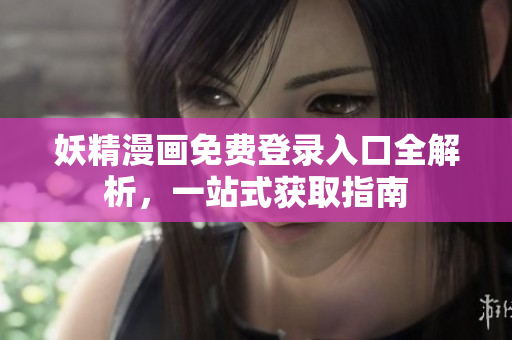 妖精漫画免费登录入口全解析，一站式获取指南