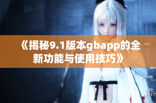 《揭秘9.1版本gbapp的全新功能与使用技巧》