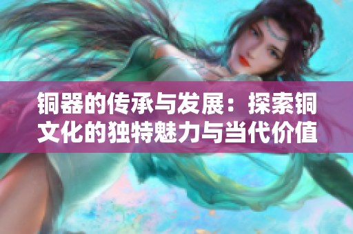 铜器的传承与发展：探索铜文化的独特魅力与当代价值