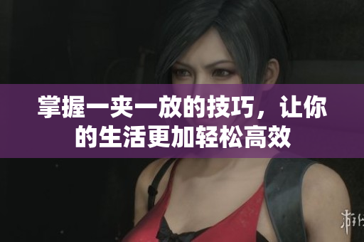 掌握一夹一放的技巧，让你的生活更加轻松高效
