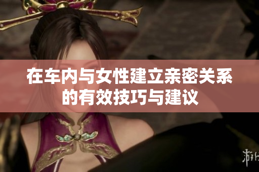 在车内与女性建立亲密关系的有效技巧与建议