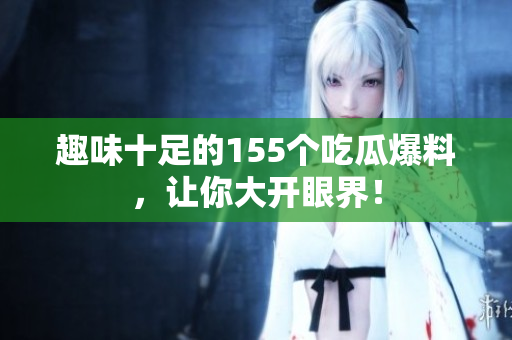 趣味十足的155个吃瓜爆料，让你大开眼界！