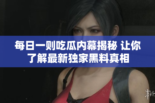 每日一则吃瓜内幕揭秘 让你了解最新独家黑料真相