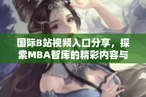 国际B站视频入口分享，探索MBA智库的精彩内容与资源
