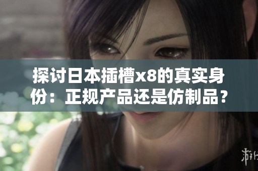 探讨日本插槽x8的真实身份：正规产品还是仿制品？
