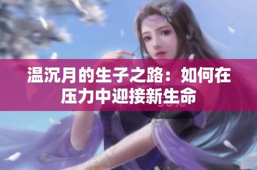 温沉月的生子之路：如何在压力中迎接新生命