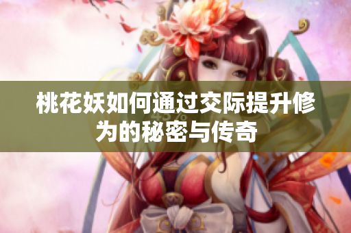桃花妖如何通过交际提升修为的秘密与传奇