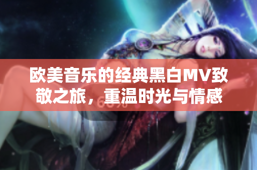 欧美音乐的经典黑白MV致敬之旅，重温时光与情感