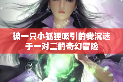 被一只小狐狸吸引的我沉迷于一对二的奇幻冒险