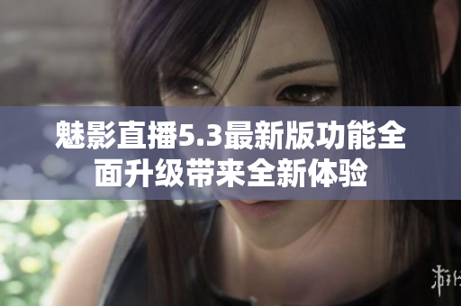 魅影直播5.3最新版功能全面升级带来全新体验