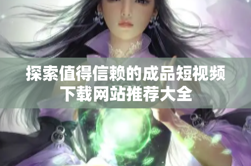 探索值得信赖的成品短视频下载网站推荐大全