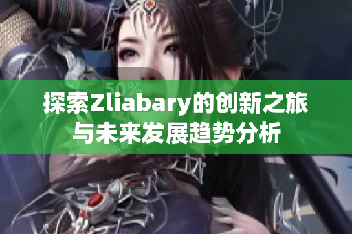 探索Zliabary的创新之旅与未来发展趋势分析