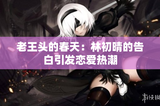 老王头的春天：林初晴的告白引发恋爱热潮