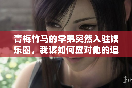 青梅竹马的学弟突然入驻娱乐圈，我该如何应对他的追逐
