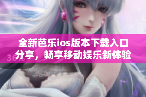 全新芭乐ios版本下载入口分享，畅享移动娱乐新体验