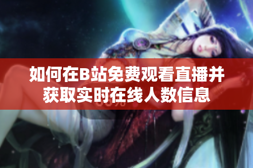 如何在B站免费观看直播并获取实时在线人数信息