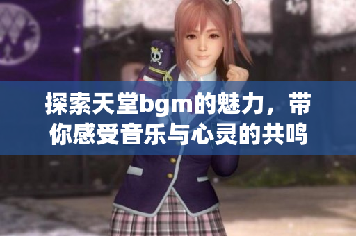 探索天堂bgm的魅力，带你感受音乐与心灵的共鸣