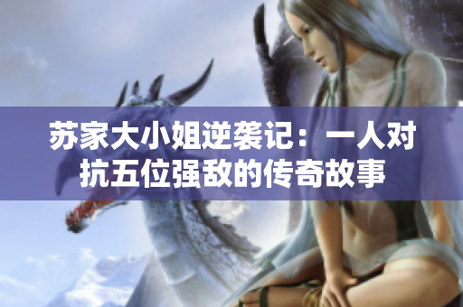 苏家大小姐逆袭记：一人对抗五位强敌的传奇故事