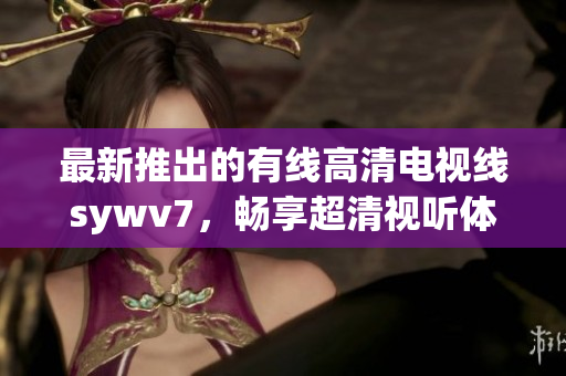 最新推出的有线高清电视线sywv7，畅享超清视听体验