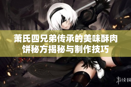 萧氏四兄弟传承的美味酥肉饼秘方揭秘与制作技巧