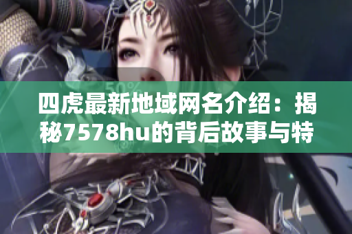 四虎最新地域网名介绍：揭秘7578hu的背后故事与特点