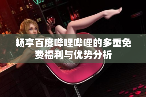 畅享百度哔哩哔哩的多重免费福利与优势分析