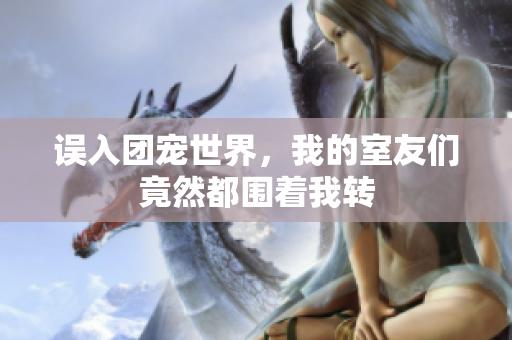 误入团宠世界，我的室友们竟然都围着我转