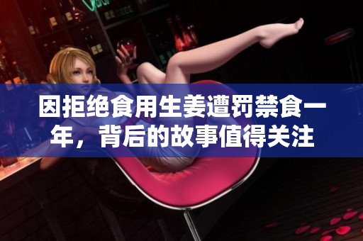 因拒绝食用生姜遭罚禁食一年，背后的故事值得关注