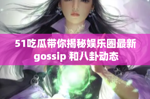 51吃瓜带你揭秘娱乐圈最新 gossip 和八卦动态