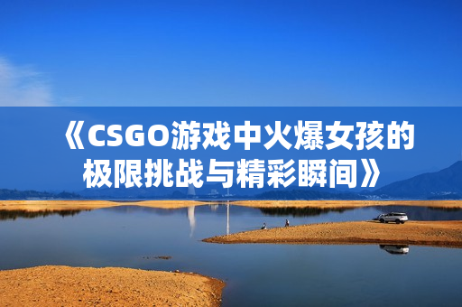 《CSGO游戏中火爆女孩的极限挑战与精彩瞬间》