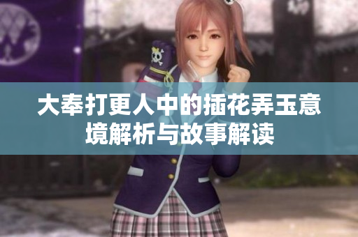 大奉打更人中的插花弄玉意境解析与故事解读