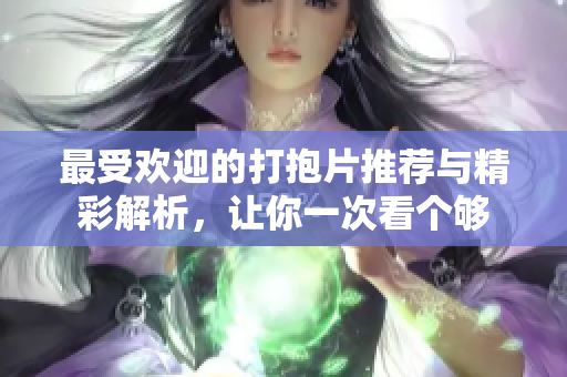 最受欢迎的打抱片推荐与精彩解析，让你一次看个够