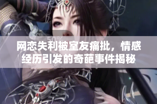网恋失利被室友痛批，情感经历引发的奇葩事件揭秘