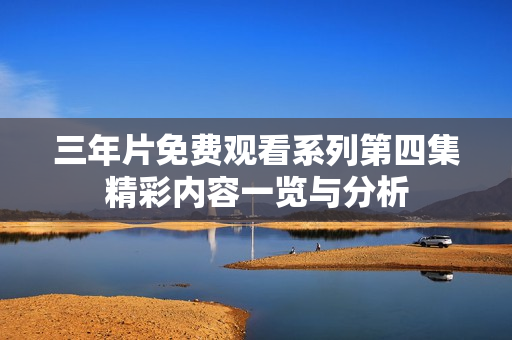 三年片免费观看系列第四集精彩内容一览与分析