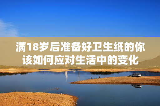 满18岁后准备好卫生纸的你该如何应对生活中的变化