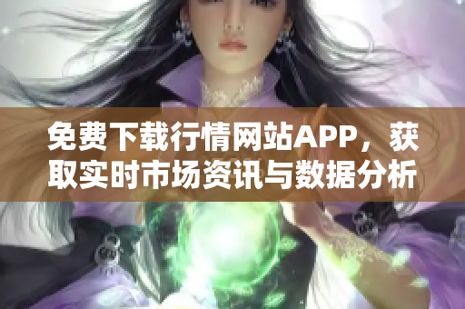 免费下载行情网站APP，获取实时市场资讯与数据分析