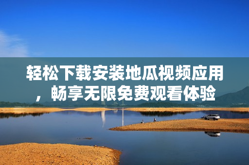 轻松下载安装地瓜视频应用，畅享无限免费观看体验