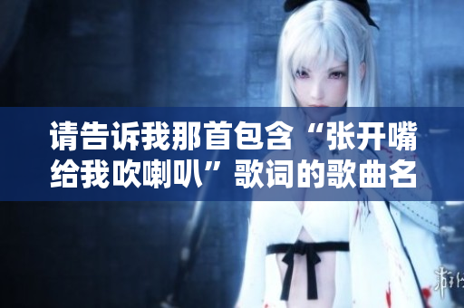 请告诉我那首包含“张开嘴给我吹喇叭”歌词的歌曲名称