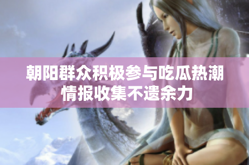 朝阳群众积极参与吃瓜热潮 情报收集不遗余力