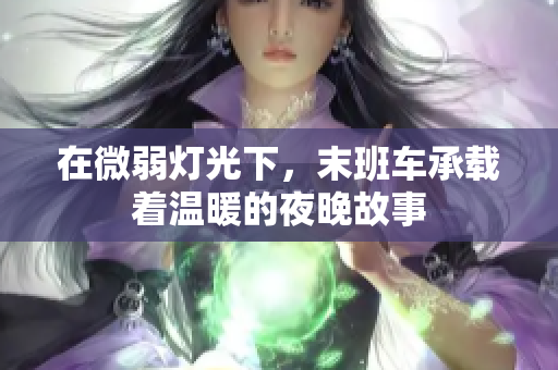 在微弱灯光下，末班车承载着温暖的夜晚故事