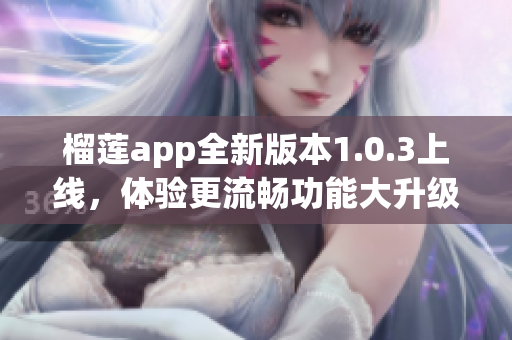 榴莲app全新版本1.0.3上线，体验更流畅功能大升级