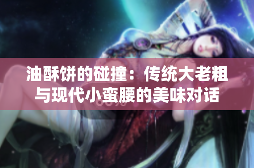 油酥饼的碰撞：传统大老粗与现代小蛮腰的美味对话