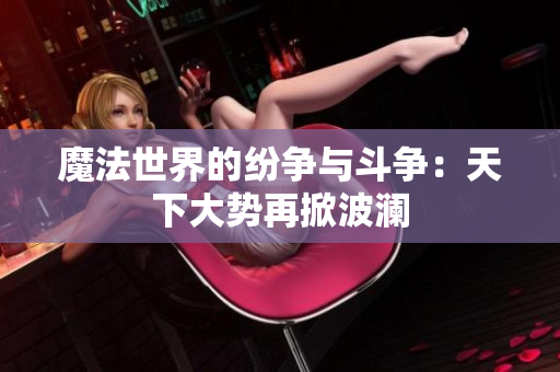 魔法世界的纷争与斗争：天下大势再掀波澜